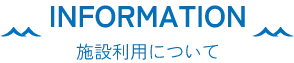 INFORMATION 施設利用について